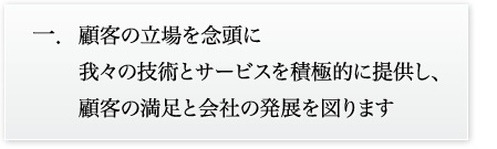 顧客の立場を念頭に我々の技術とサービスを積極的に提供し、顧客の満足と会社の発展を図ります